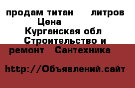 продам титан, 80 литров › Цена ­ 10 000 - Курганская обл. Строительство и ремонт » Сантехника   